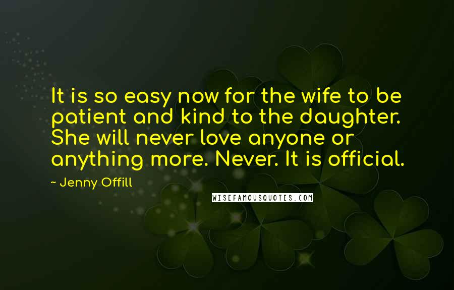Jenny Offill Quotes: It is so easy now for the wife to be patient and kind to the daughter. She will never love anyone or anything more. Never. It is official.