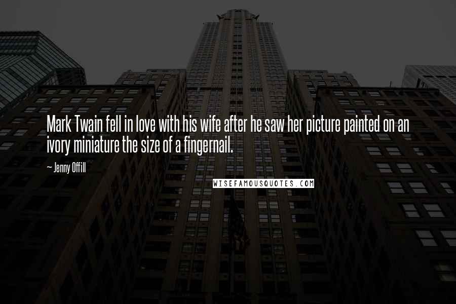 Jenny Offill Quotes: Mark Twain fell in love with his wife after he saw her picture painted on an ivory miniature the size of a fingernail.