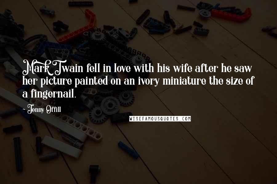 Jenny Offill Quotes: Mark Twain fell in love with his wife after he saw her picture painted on an ivory miniature the size of a fingernail.
