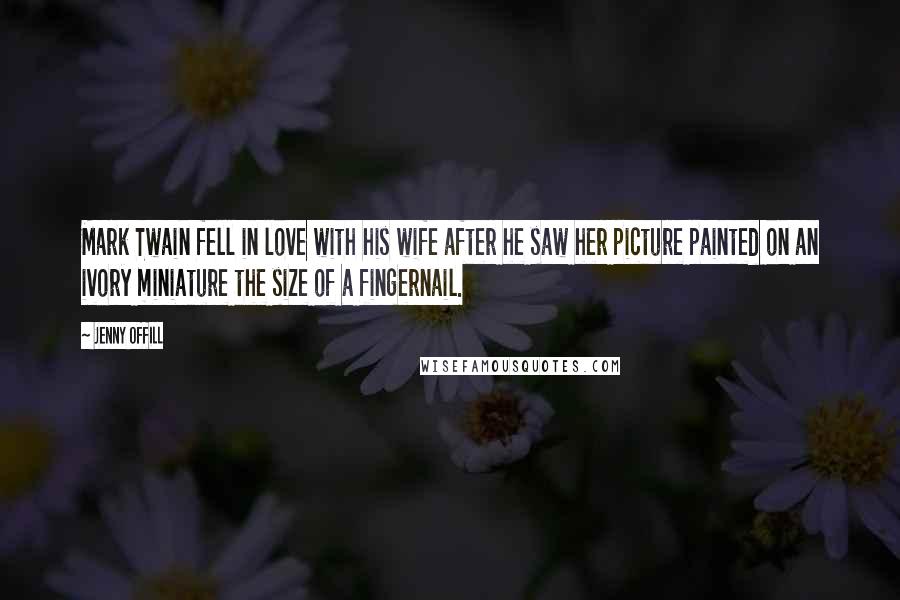 Jenny Offill Quotes: Mark Twain fell in love with his wife after he saw her picture painted on an ivory miniature the size of a fingernail.