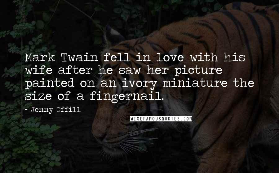 Jenny Offill Quotes: Mark Twain fell in love with his wife after he saw her picture painted on an ivory miniature the size of a fingernail.