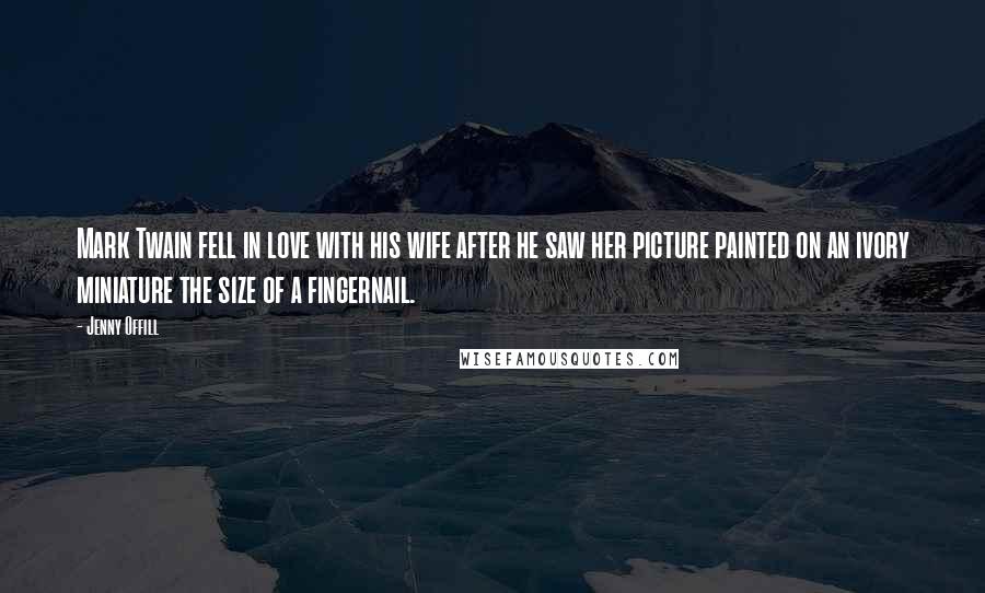 Jenny Offill Quotes: Mark Twain fell in love with his wife after he saw her picture painted on an ivory miniature the size of a fingernail.