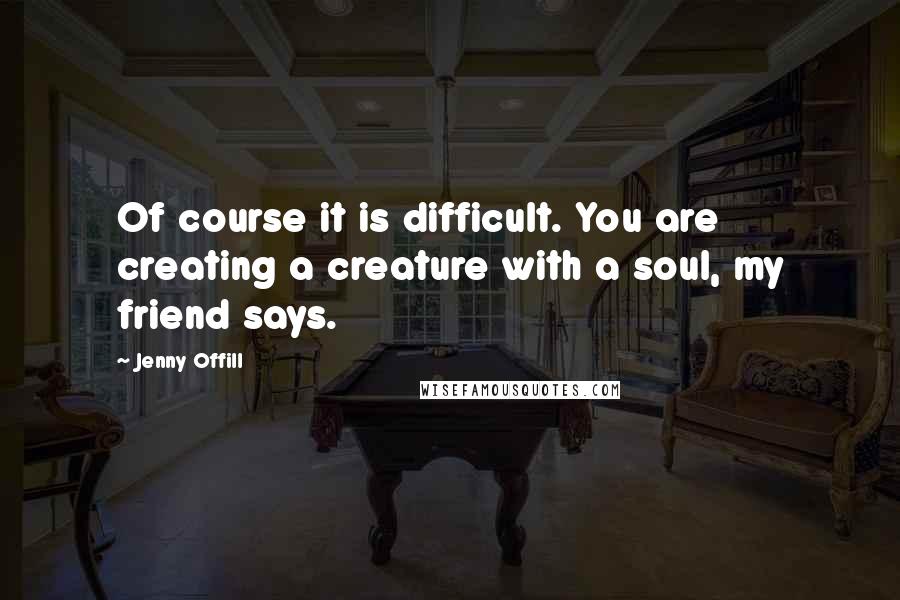 Jenny Offill Quotes: Of course it is difficult. You are creating a creature with a soul, my friend says.