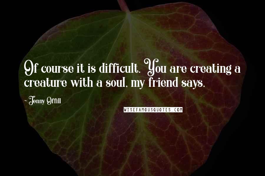 Jenny Offill Quotes: Of course it is difficult. You are creating a creature with a soul, my friend says.