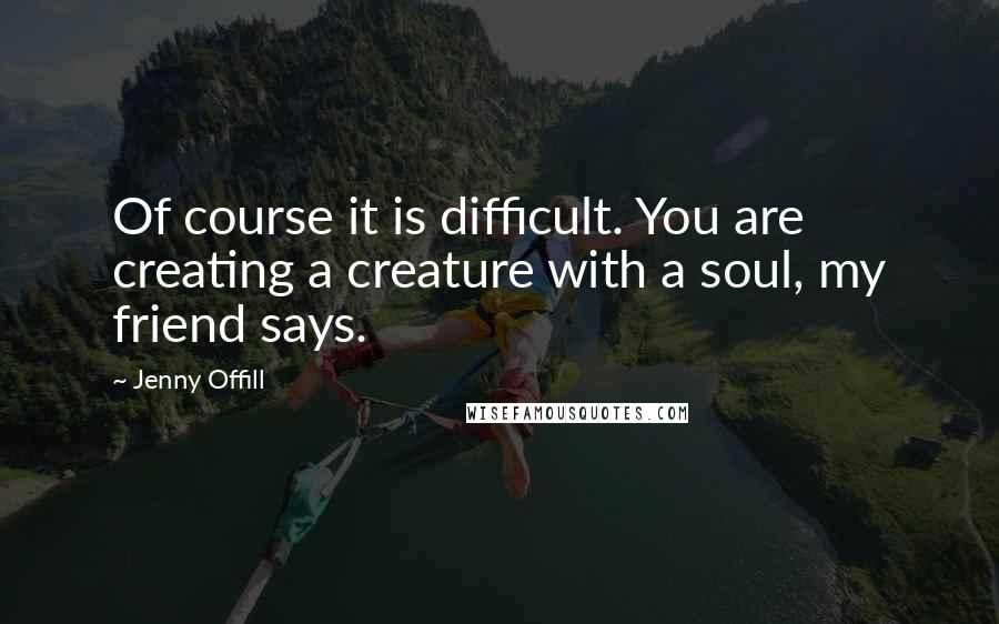 Jenny Offill Quotes: Of course it is difficult. You are creating a creature with a soul, my friend says.