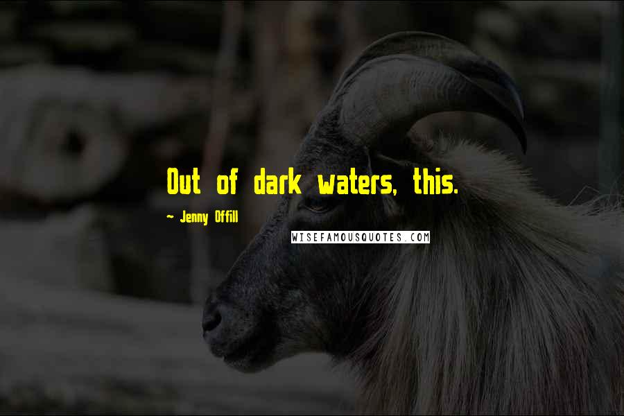 Jenny Offill Quotes: Out of dark waters, this.
