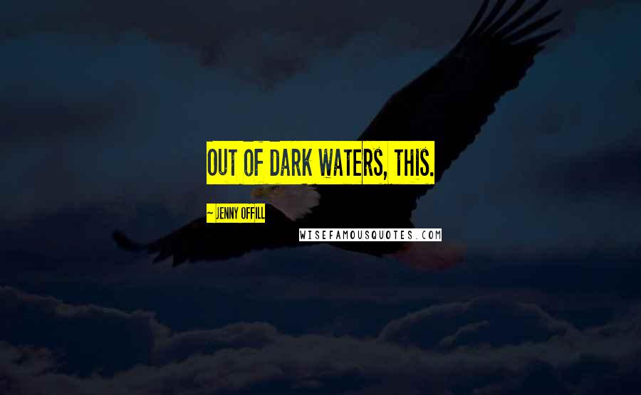 Jenny Offill Quotes: Out of dark waters, this.