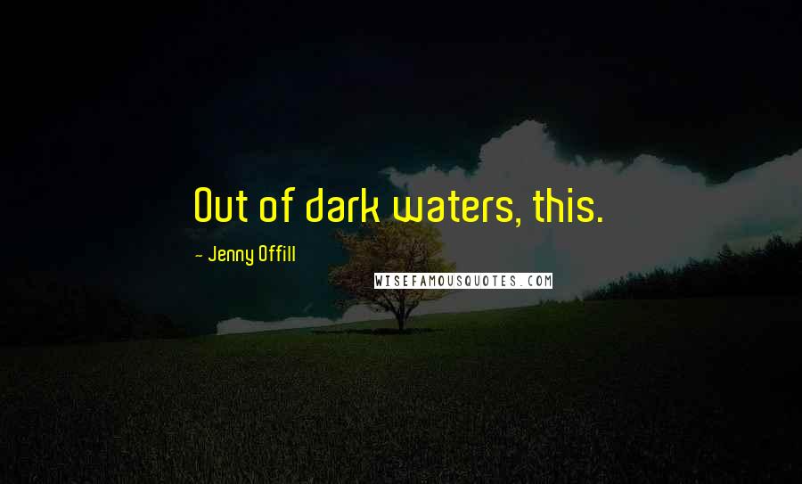 Jenny Offill Quotes: Out of dark waters, this.