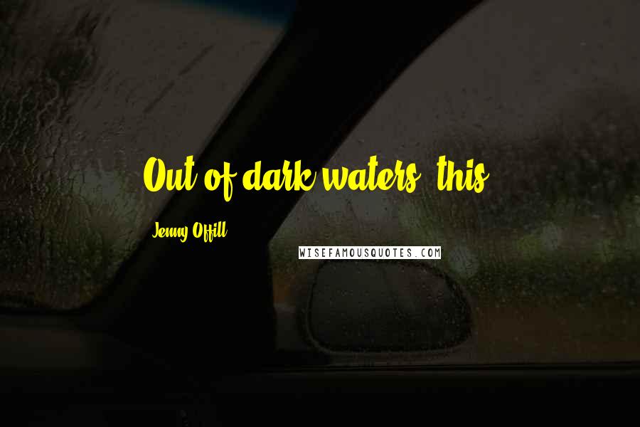 Jenny Offill Quotes: Out of dark waters, this.