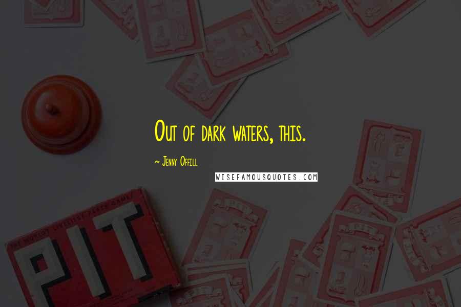 Jenny Offill Quotes: Out of dark waters, this.