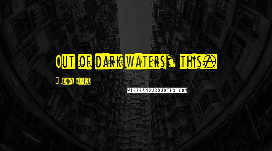 Jenny Offill Quotes: Out of dark waters, this.