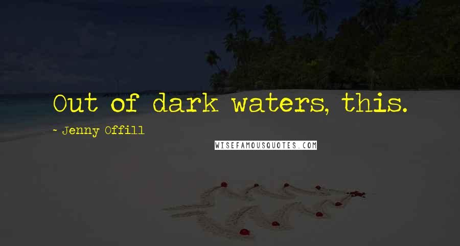 Jenny Offill Quotes: Out of dark waters, this.