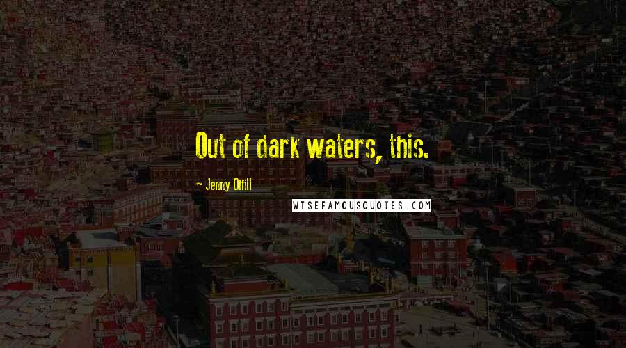 Jenny Offill Quotes: Out of dark waters, this.