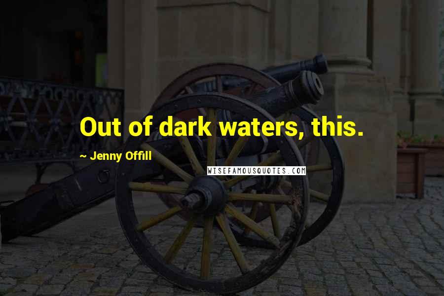Jenny Offill Quotes: Out of dark waters, this.