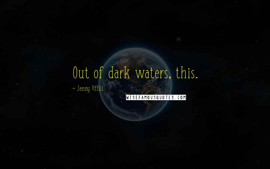 Jenny Offill Quotes: Out of dark waters, this.