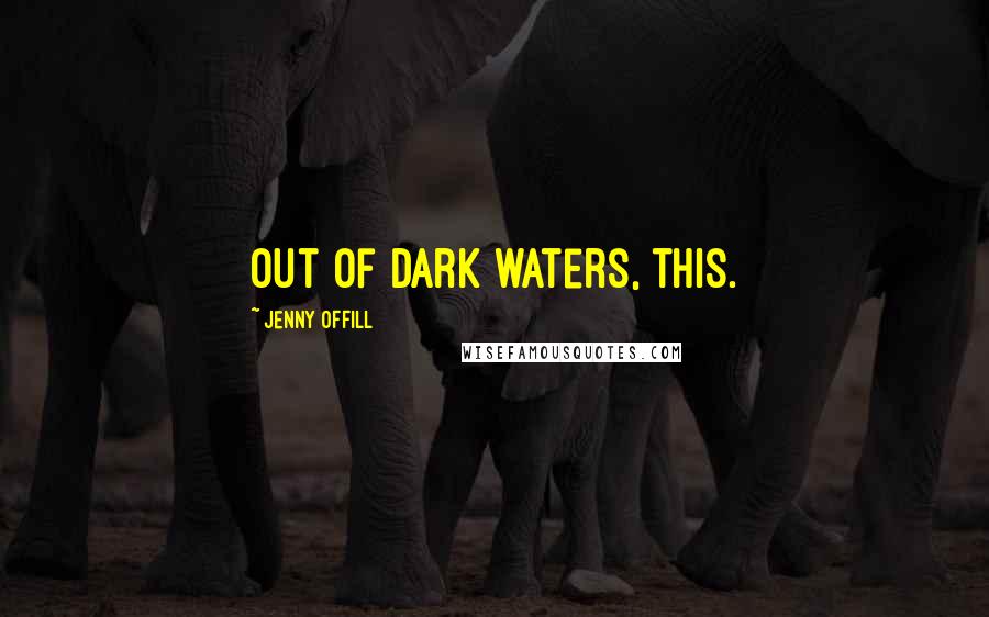 Jenny Offill Quotes: Out of dark waters, this.