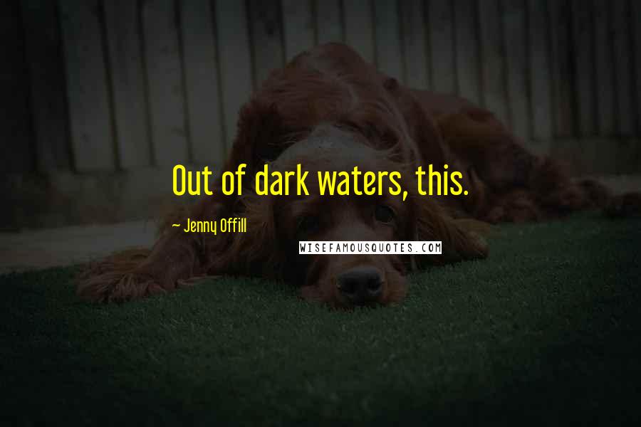 Jenny Offill Quotes: Out of dark waters, this.