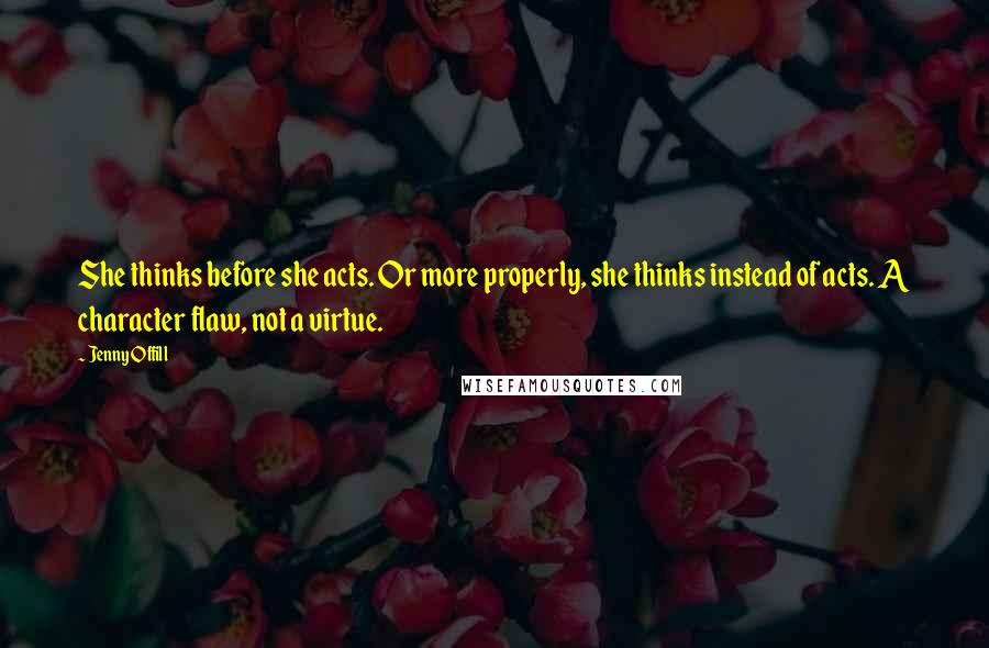 Jenny Offill Quotes: She thinks before she acts. Or more properly, she thinks instead of acts. A character flaw, not a virtue.