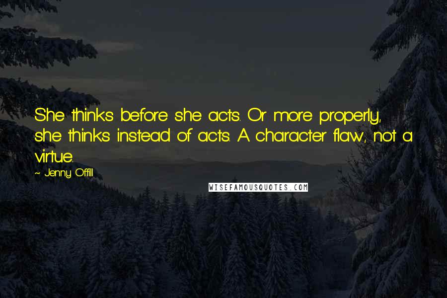 Jenny Offill Quotes: She thinks before she acts. Or more properly, she thinks instead of acts. A character flaw, not a virtue.