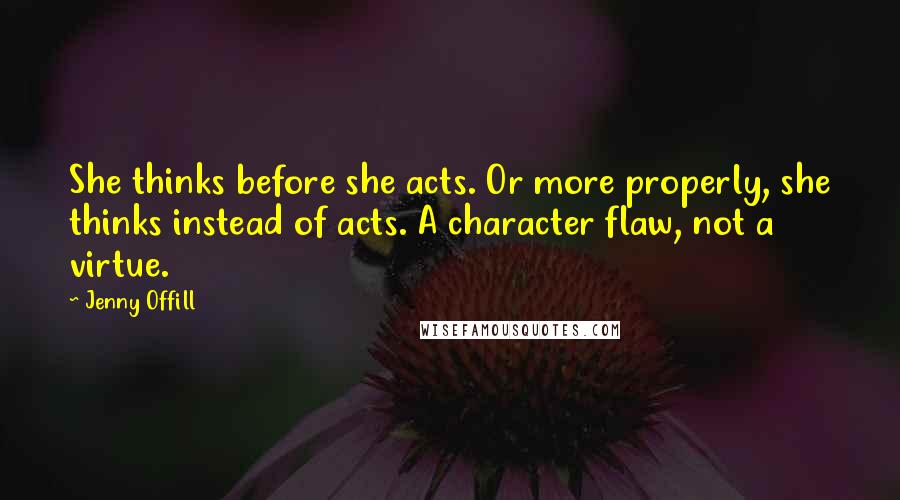 Jenny Offill Quotes: She thinks before she acts. Or more properly, she thinks instead of acts. A character flaw, not a virtue.