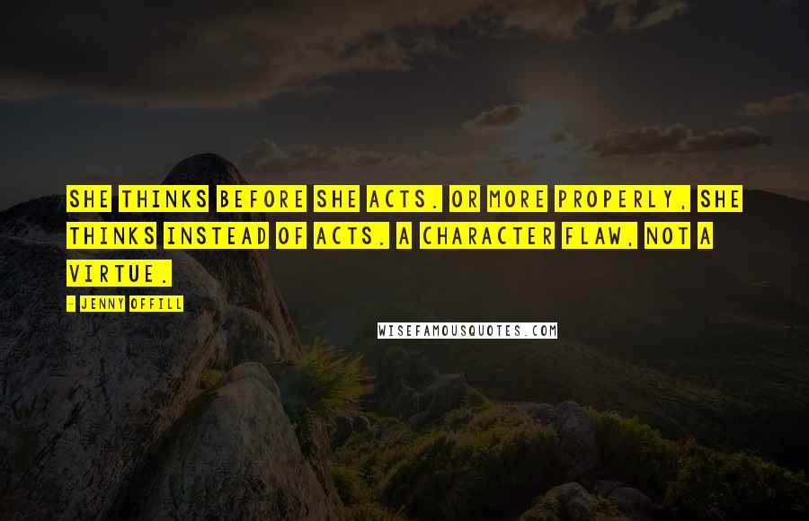 Jenny Offill Quotes: She thinks before she acts. Or more properly, she thinks instead of acts. A character flaw, not a virtue.