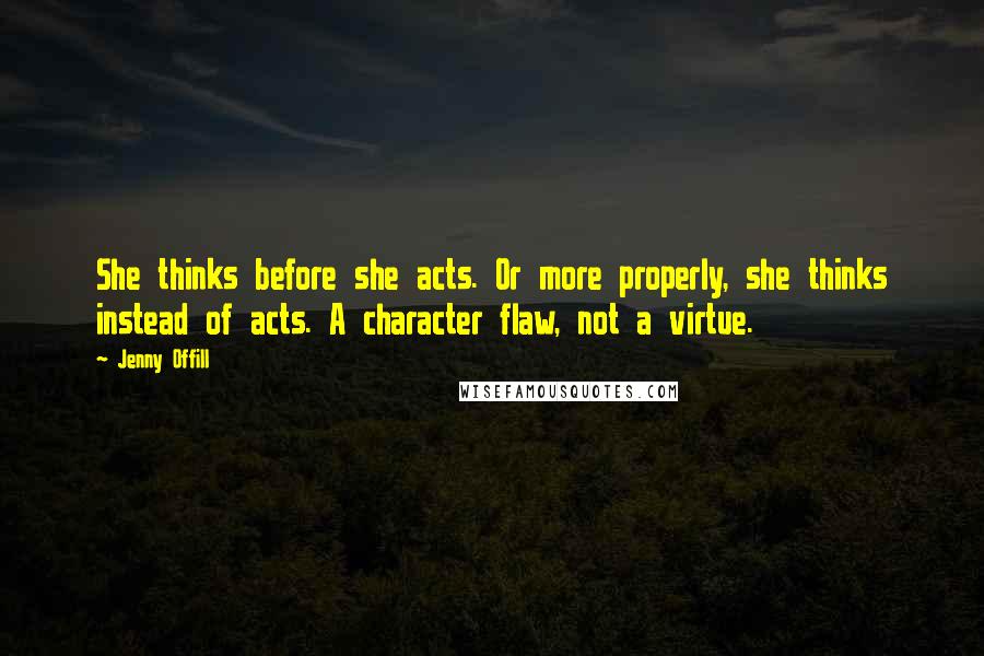 Jenny Offill Quotes: She thinks before she acts. Or more properly, she thinks instead of acts. A character flaw, not a virtue.