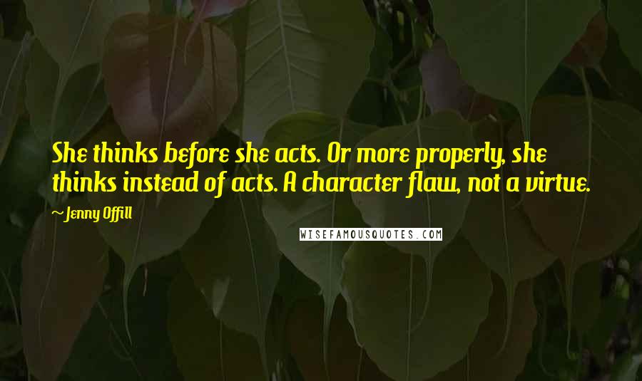 Jenny Offill Quotes: She thinks before she acts. Or more properly, she thinks instead of acts. A character flaw, not a virtue.