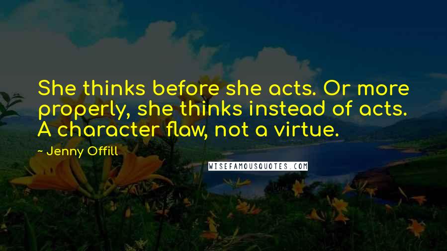 Jenny Offill Quotes: She thinks before she acts. Or more properly, she thinks instead of acts. A character flaw, not a virtue.