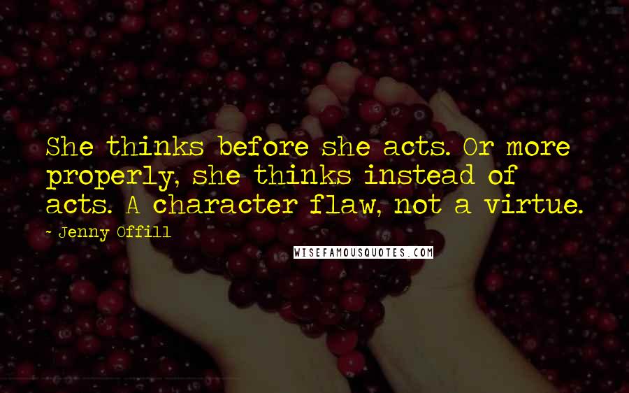 Jenny Offill Quotes: She thinks before she acts. Or more properly, she thinks instead of acts. A character flaw, not a virtue.