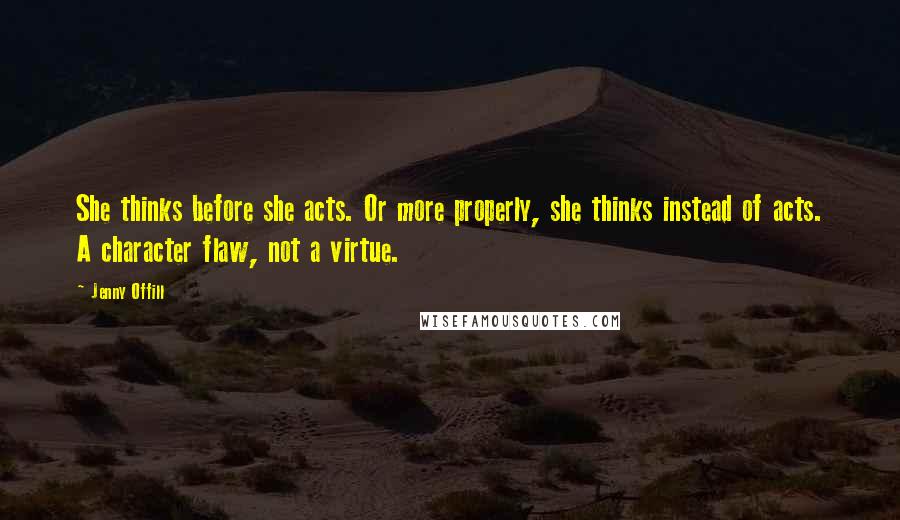 Jenny Offill Quotes: She thinks before she acts. Or more properly, she thinks instead of acts. A character flaw, not a virtue.