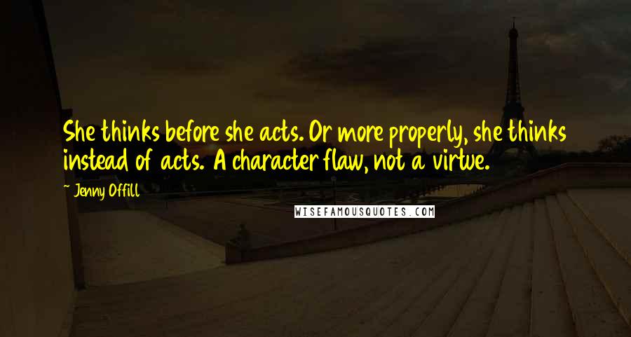 Jenny Offill Quotes: She thinks before she acts. Or more properly, she thinks instead of acts. A character flaw, not a virtue.