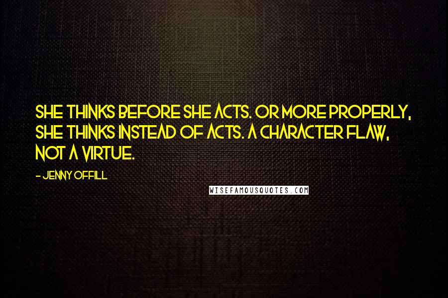 Jenny Offill Quotes: She thinks before she acts. Or more properly, she thinks instead of acts. A character flaw, not a virtue.