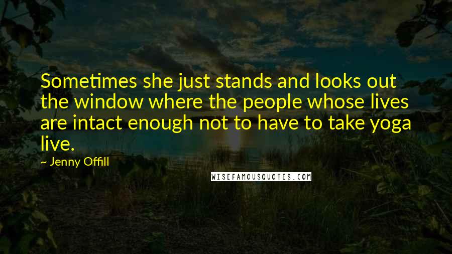 Jenny Offill Quotes: Sometimes she just stands and looks out the window where the people whose lives are intact enough not to have to take yoga live.