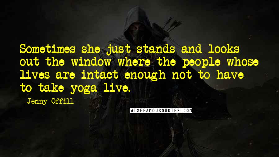 Jenny Offill Quotes: Sometimes she just stands and looks out the window where the people whose lives are intact enough not to have to take yoga live.