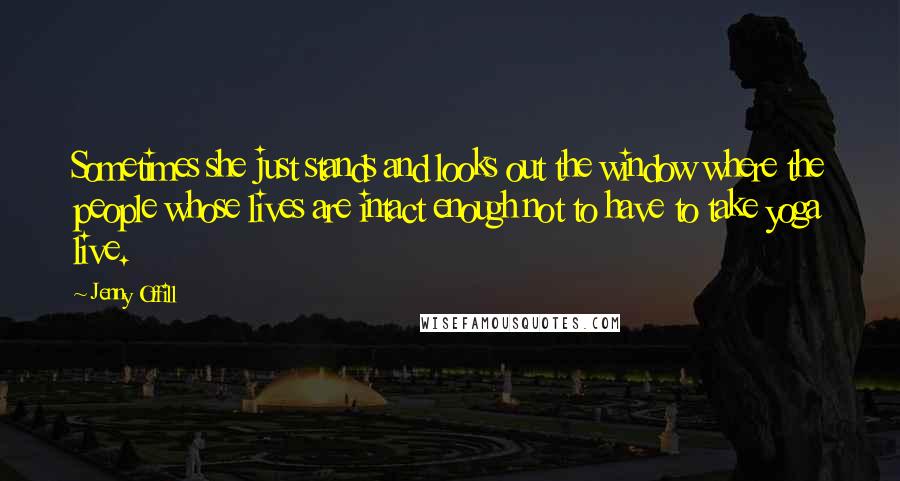 Jenny Offill Quotes: Sometimes she just stands and looks out the window where the people whose lives are intact enough not to have to take yoga live.