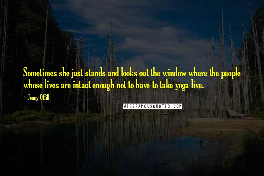 Jenny Offill Quotes: Sometimes she just stands and looks out the window where the people whose lives are intact enough not to have to take yoga live.