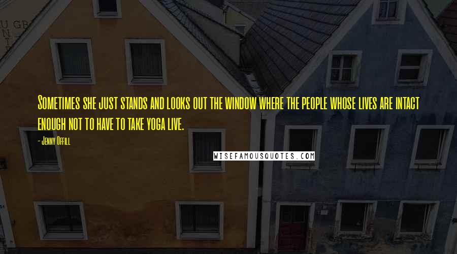 Jenny Offill Quotes: Sometimes she just stands and looks out the window where the people whose lives are intact enough not to have to take yoga live.