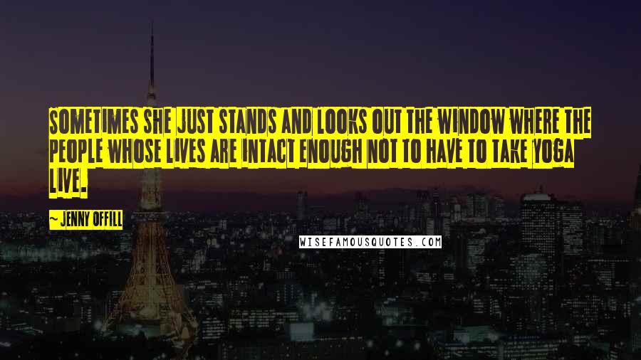 Jenny Offill Quotes: Sometimes she just stands and looks out the window where the people whose lives are intact enough not to have to take yoga live.