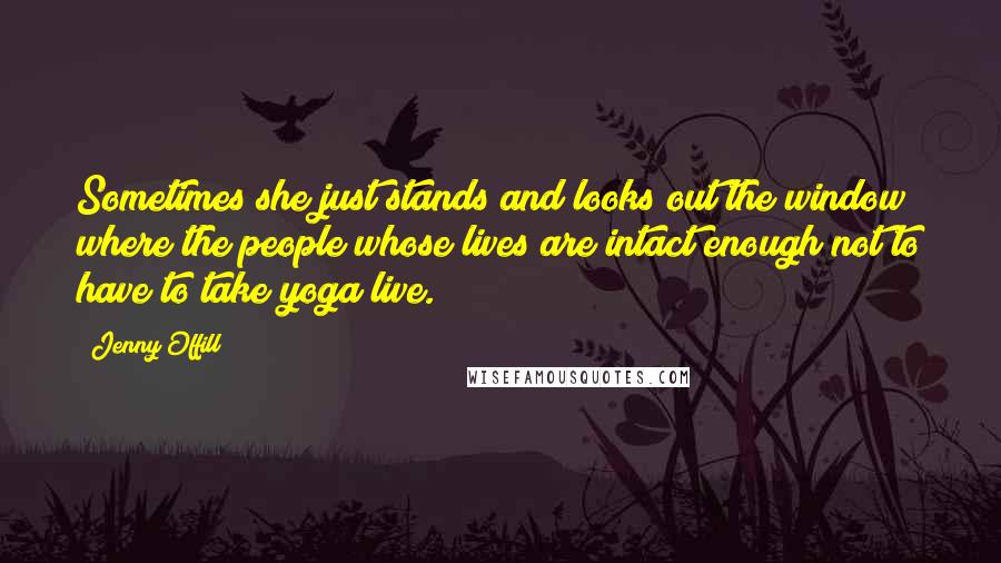 Jenny Offill Quotes: Sometimes she just stands and looks out the window where the people whose lives are intact enough not to have to take yoga live.