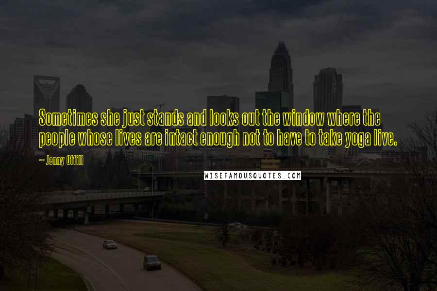Jenny Offill Quotes: Sometimes she just stands and looks out the window where the people whose lives are intact enough not to have to take yoga live.