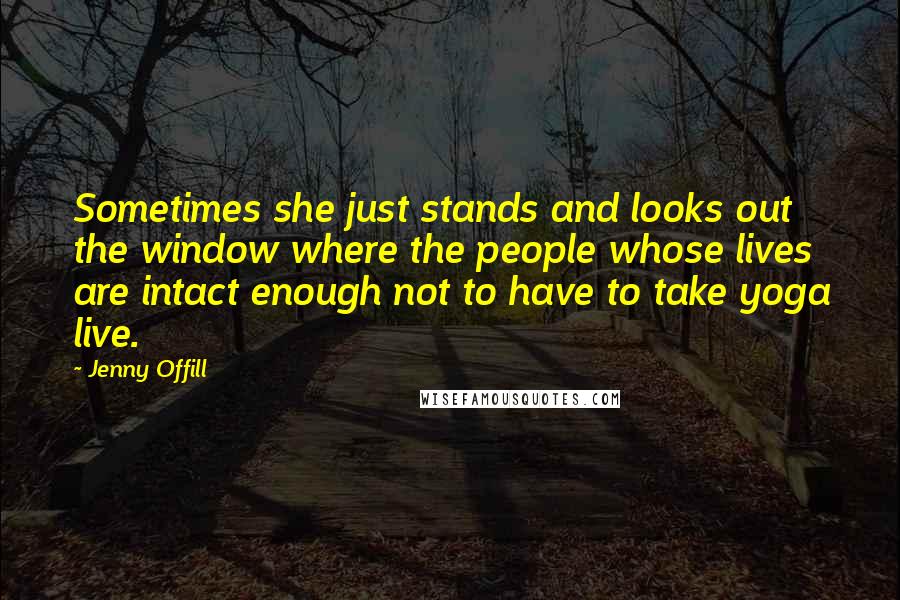 Jenny Offill Quotes: Sometimes she just stands and looks out the window where the people whose lives are intact enough not to have to take yoga live.