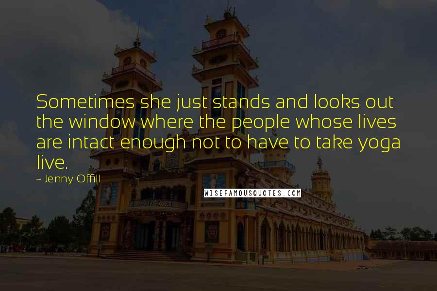 Jenny Offill Quotes: Sometimes she just stands and looks out the window where the people whose lives are intact enough not to have to take yoga live.