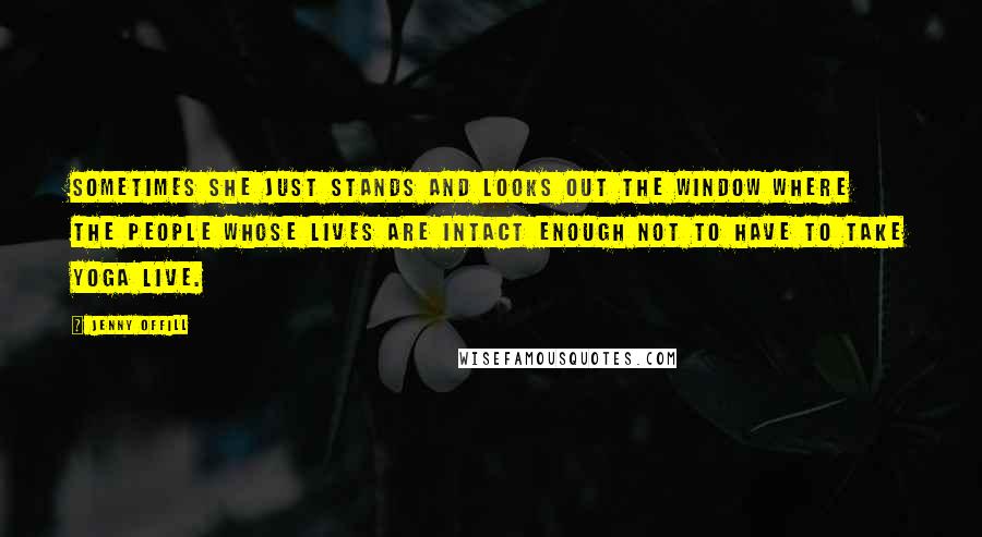 Jenny Offill Quotes: Sometimes she just stands and looks out the window where the people whose lives are intact enough not to have to take yoga live.