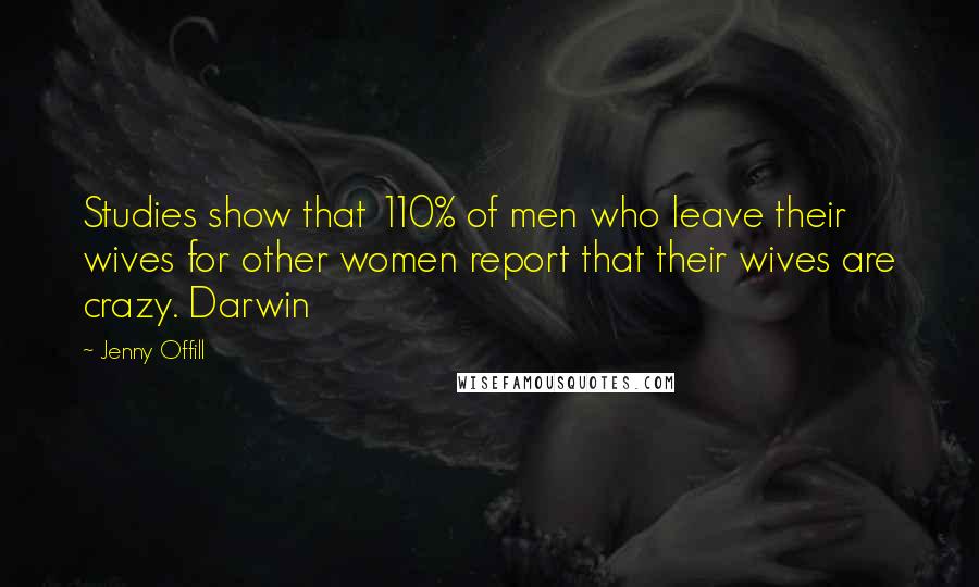 Jenny Offill Quotes: Studies show that 110% of men who leave their wives for other women report that their wives are crazy. Darwin