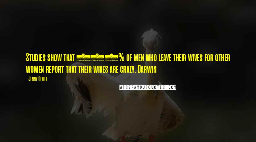 Jenny Offill Quotes: Studies show that 110% of men who leave their wives for other women report that their wives are crazy. Darwin