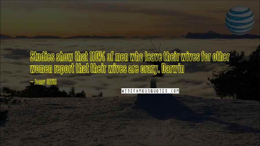 Jenny Offill Quotes: Studies show that 110% of men who leave their wives for other women report that their wives are crazy. Darwin