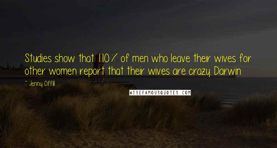 Jenny Offill Quotes: Studies show that 110% of men who leave their wives for other women report that their wives are crazy. Darwin