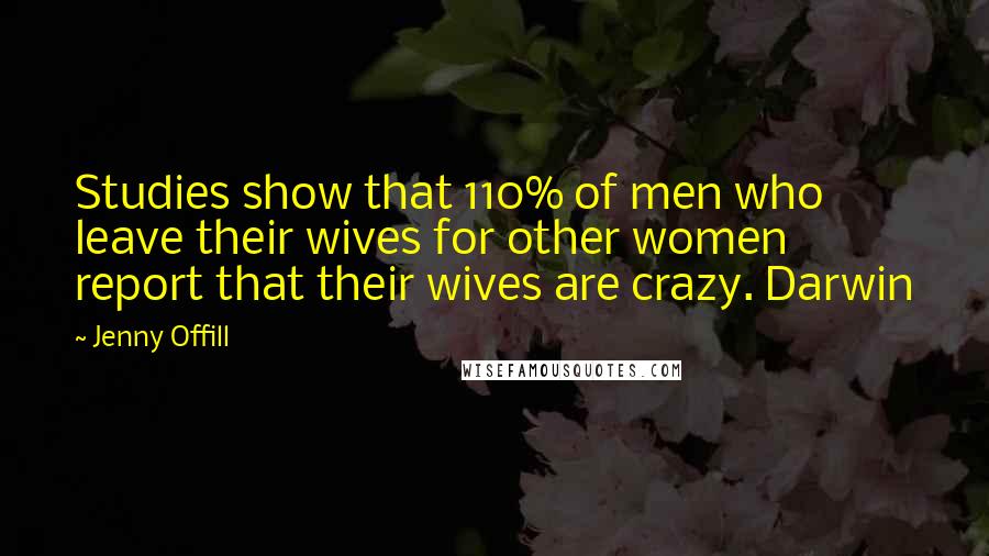 Jenny Offill Quotes: Studies show that 110% of men who leave their wives for other women report that their wives are crazy. Darwin