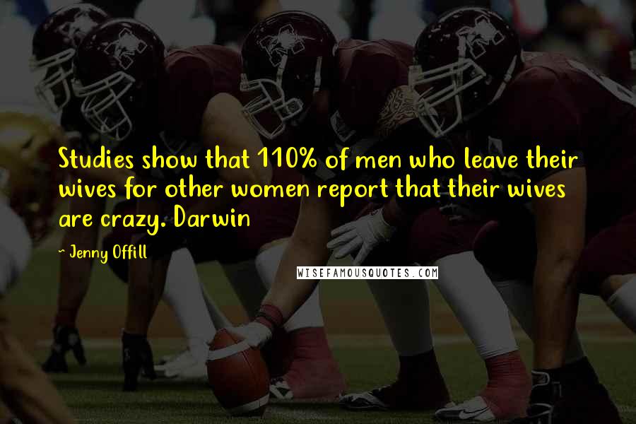 Jenny Offill Quotes: Studies show that 110% of men who leave their wives for other women report that their wives are crazy. Darwin