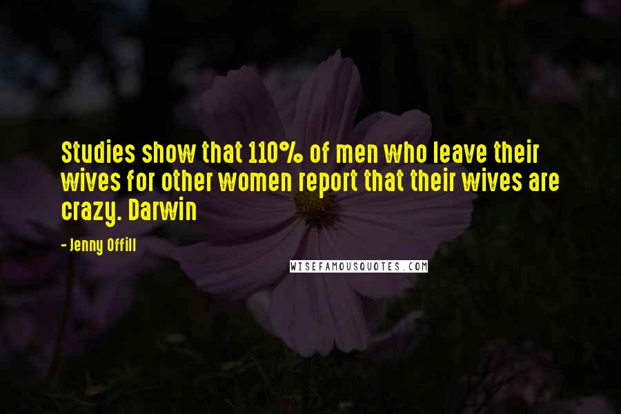 Jenny Offill Quotes: Studies show that 110% of men who leave their wives for other women report that their wives are crazy. Darwin